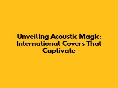Unveiling Acoustic Magic: International Covers That Captivate