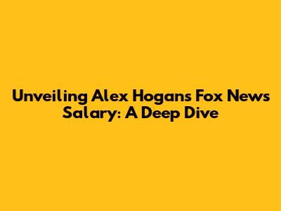 Unveiling Alex Hogan's Fox News Salary: A Deep Dive