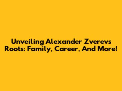 Unveiling Alexander Zverev's Roots: Family, Career, And More!
