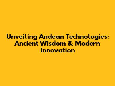 Unveiling Andean Technologies: Ancient Wisdom & Modern Innovation