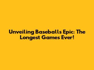 Unveiling Baseball's Epic: The Longest Games Ever!