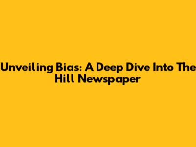 Unveiling Bias: A Deep Dive Into The Hill Newspaper