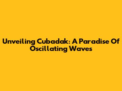 Unveiling Cubadak: A Paradise Of Oscillating Waves