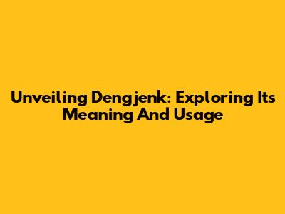 Unveiling Dengjenk: Exploring Its Meaning And Usage