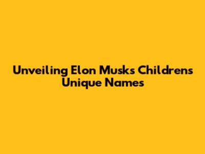 Unveiling Elon Musk's Children's Unique Names
