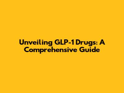 Unveiling GLP-1 Drugs: A Comprehensive Guide