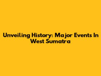 Unveiling History: Major Events In West Sumatra