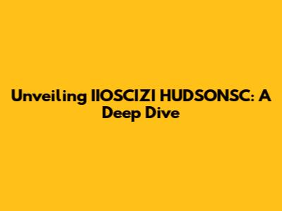 Unveiling IIOSCIZI HUDSONSC: A Deep Dive