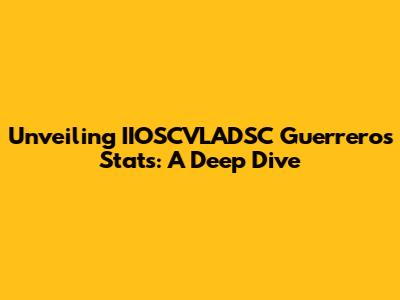 Unveiling IIOSCVLADSC Guerrero's Stats: A Deep Dive
