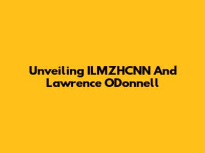 Unveiling ILMZHCNN And Lawrence O'Donnell