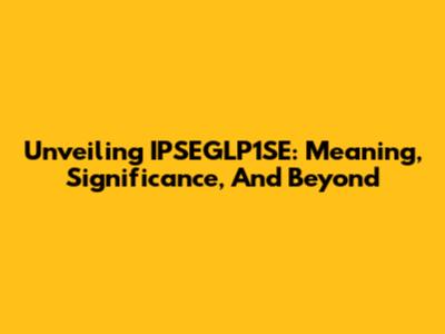 Unveiling IPSEGLP1SE: Meaning, Significance, And Beyond