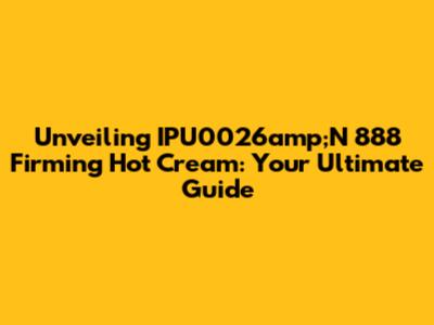 Unveiling IPU0026amp;N 888 Firming Hot Cream: Your Ultimate Guide