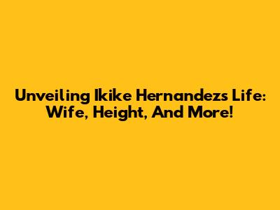 Unveiling Ikike Hernandez's Life: Wife, Height, And More!