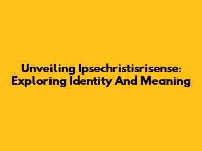 Unveiling Ipsechristisrisense: Exploring Identity And Meaning