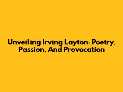 Unveiling Irving Layton: Poetry, Passion, And Provocation