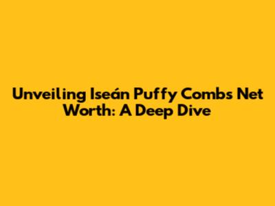 Unveiling Iseán Puffy Combs' Net Worth: A Deep Dive