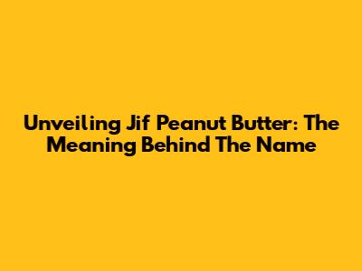 Unveiling Jif Peanut Butter: The Meaning Behind The Name