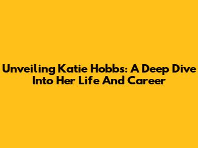 Unveiling Katie Hobbs: A Deep Dive Into Her Life And Career