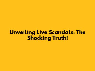 Unveiling Live Scandals: The Shocking Truth!