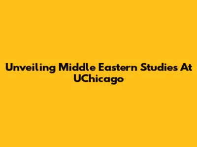 Unveiling Middle Eastern Studies At UChicago