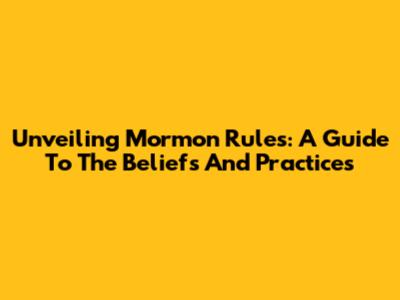 Unveiling Mormon Rules: A Guide To The Beliefs And Practices