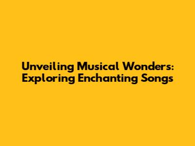 Unveiling Musical Wonders: Exploring Enchanting Songs