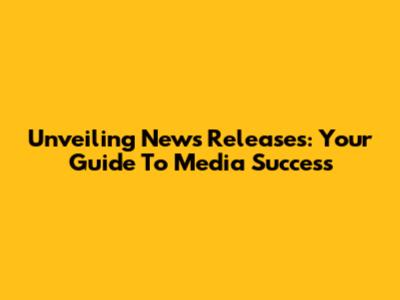 Unveiling News Releases: Your Guide To Media Success