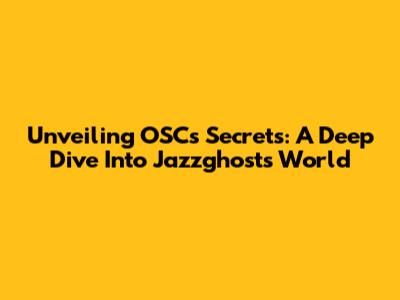 Unveiling OSC's Secrets: A Deep Dive Into Jazzghost's World