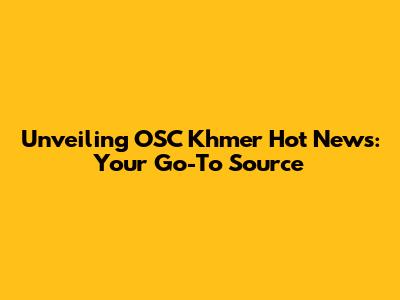 Unveiling OSC Khmer Hot News: Your Go-To Source