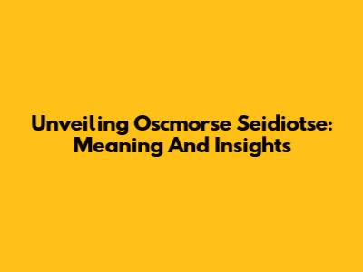 Unveiling Oscmorse Seidiotse: Meaning And Insights