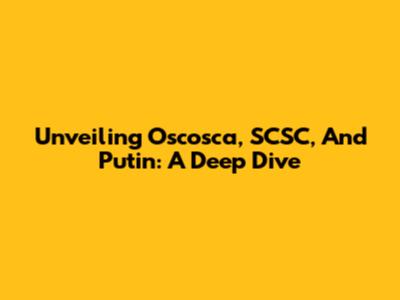 Unveiling Oscosca, SCSC, And Putin: A Deep Dive