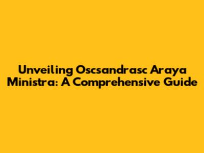 Unveiling Oscsandrasc Araya Ministra: A Comprehensive Guide