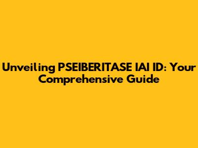 Unveiling PSEIBERITASE IAI ID: Your Comprehensive Guide