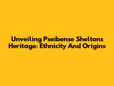 Unveiling Pseibense Shelton's Heritage: Ethnicity And Origins