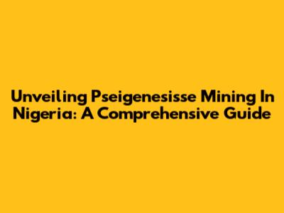 Unveiling Pseigenesisse Mining In Nigeria: A Comprehensive Guide