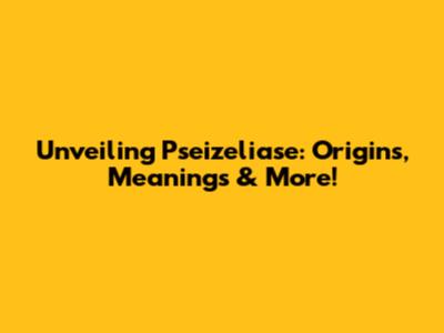Unveiling Pseizeliase: Origins, Meanings & More!
