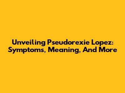 Unveiling Pseudorexie Lopez: Symptoms, Meaning, And More