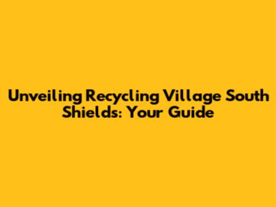 Unveiling Recycling Village South Shields: Your Guide