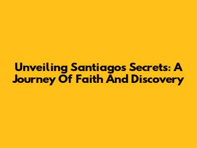 Unveiling Santiago's Secrets: A Journey Of Faith And Discovery