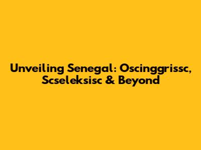 Unveiling Senegal: Oscinggrissc, Scseleksisc & Beyond