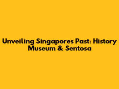 Unveiling Singapore's Past: History Museum & Sentosa