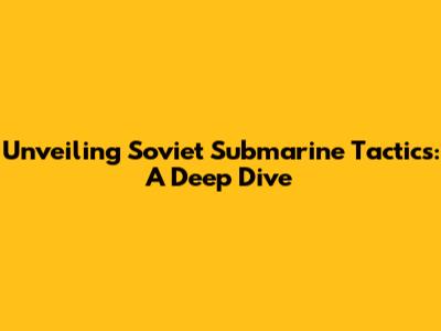 Unveiling Soviet Submarine Tactics: A Deep Dive