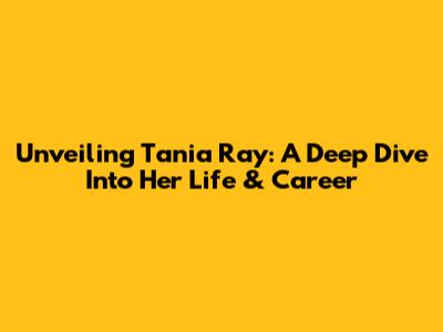 Unveiling Tania Ray: A Deep Dive Into Her Life & Career