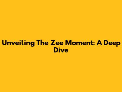 Unveiling The 'Zee Moment': A Deep Dive