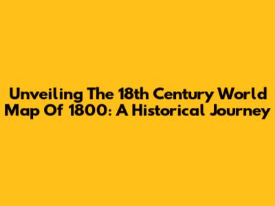 Unveiling The 18th Century World Map Of 1800: A Historical Journey