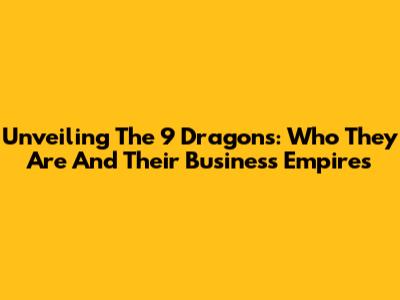 Unveiling The 9 Dragons: Who They Are And Their Business Empires