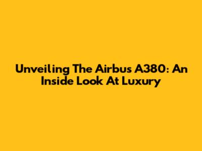 Unveiling The Airbus A380: An Inside Look At Luxury