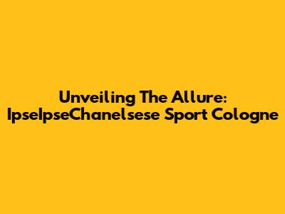 Unveiling The Allure: IpseIpseChanelsese Sport Cologne