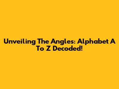 Unveiling The Angles: Alphabet A To Z Decoded!