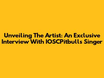 Unveiling The Artist: An Exclusive Interview With IOSCPitbulls' Singer